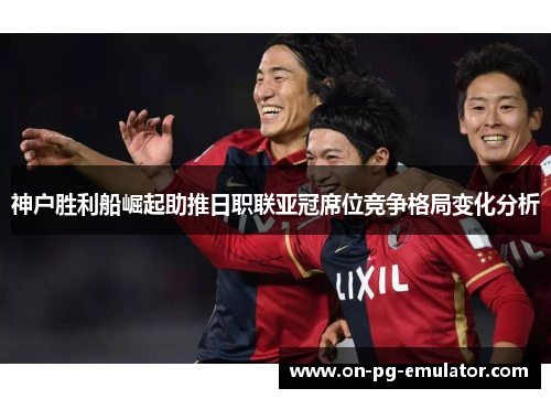 神户胜利船崛起助推日职联亚冠席位竞争格局变化分析