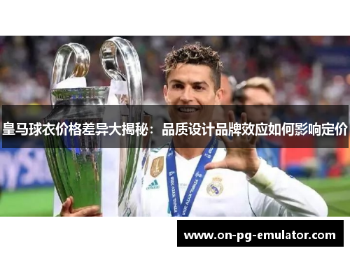 皇马球衣价格差异大揭秘：品质设计品牌效应如何影响定价