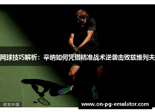 网球技巧解析：辛纳如何凭借精准战术逆袭击败兹维列夫