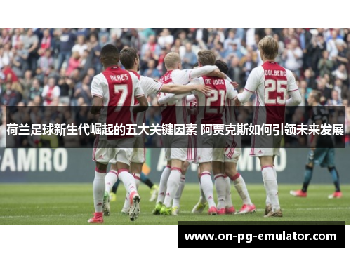 荷兰足球新生代崛起的五大关键因素 阿贾克斯如何引领未来发展