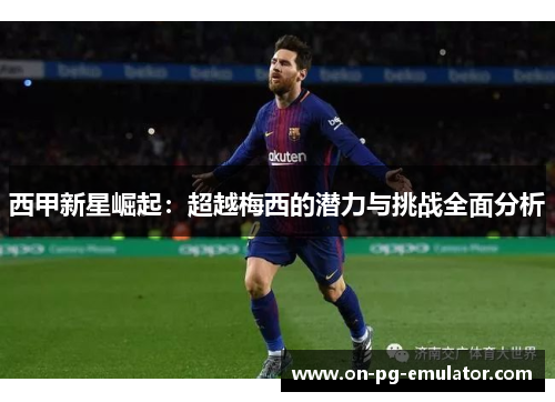 西甲新星崛起：超越梅西的潜力与挑战全面分析