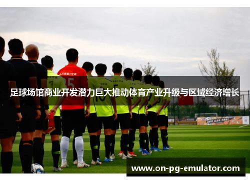 足球场馆商业开发潜力巨大推动体育产业升级与区域经济增长