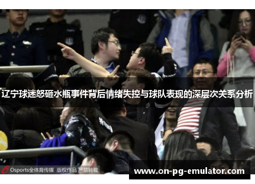 辽宁球迷怒砸水瓶事件背后情绪失控与球队表现的深层次关系分析 辽宁球迷怒砸水瓶事件背后情绪失控与球队表现的深层次关系分析