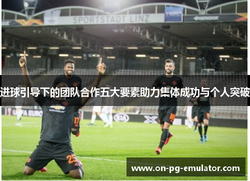 进球引导下的团队合作五大要素助力集体成功与个人突破 进球引导下的团队合作五大要素助力集体成功与个人突破
