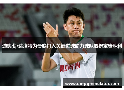 迪奥戈·达洛特为曼联打入关键进球助力球队取得宝贵胜利 迪奥戈·达洛特为曼联打入关键进球助力球队取得宝贵胜利