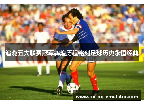 追溯五大联赛冠军辉煌历程铭刻足球历史永恒经典 追溯五大联赛冠军辉煌历程铭刻足球历史永恒经典