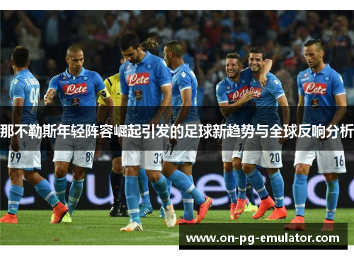 那不勒斯年轻阵容崛起引发的足球新趋势与全球反响分析 那不勒斯年轻阵容崛起引发的足球新趋势与全球反响分析
