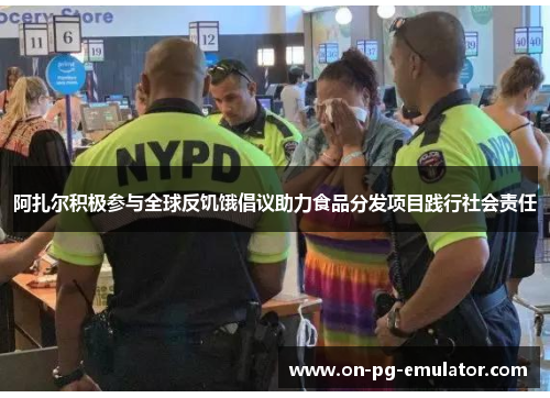 阿扎尔积极参与全球反饥饿倡议助力食品分发项目践行社会责任