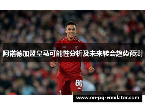 阿诺德加盟皇马可能性分析及未来转会趋势预测