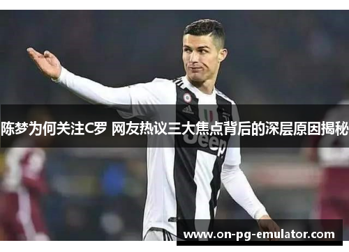 陈梦为何关注C罗 网友热议三大焦点背后的深层原因揭秘