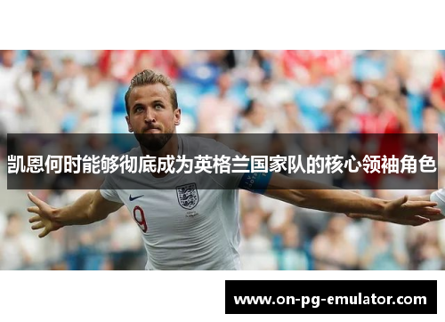 凯恩何时能够彻底成为英格兰国家队的核心领袖角色