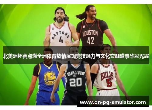 北美洲杯赛点燃全洲体育热情展现竞技魅力与文化交融盛事华彩光辉