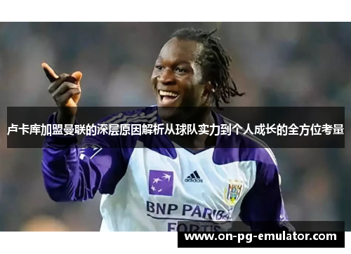 卢卡库加盟曼联的深层原因解析从球队实力到个人成长的全方位考量 卢卡库加盟曼联的深层原因解析从球队实力到个人成长的全方位考量