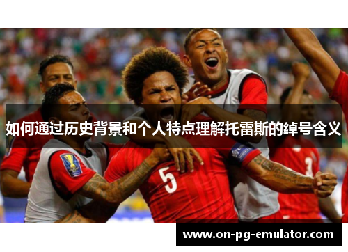 如何通过历史背景和个人特点理解托雷斯的绰号含义