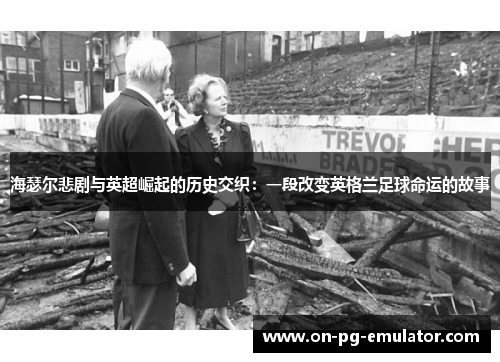 海瑟尔悲剧与英超崛起的历史交织:一段改变英格兰足球命运的故事 海瑟尔悲剧与英超崛起的历史交织:一段改变英格兰足球命运的故事