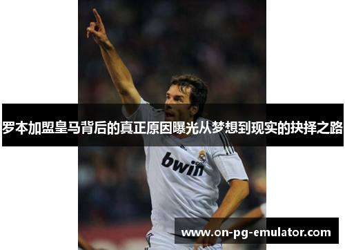 罗本加盟皇马背后的真正原因曝光从梦想到现实的抉择之路