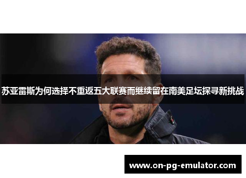 苏亚雷斯为何选择不重返五大联赛而继续留在南美足坛探寻新挑战 苏亚雷斯为何选择不重返五大联赛而继续留在南美足坛探寻新挑战