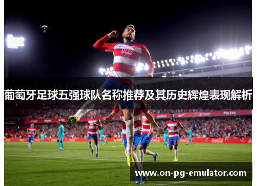 葡萄牙足球五强球队名称推荐及其历史辉煌表现解析