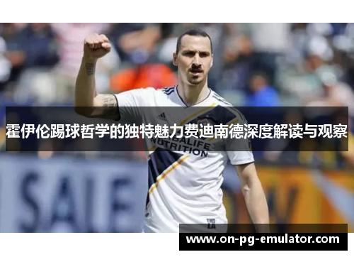 霍伊伦踢球哲学的独特魅力费迪南德深度解读与观察