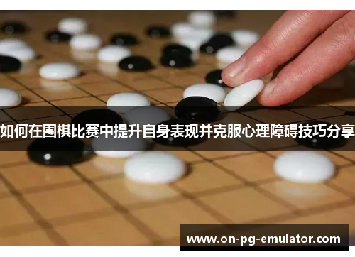 如何在围棋比赛中提升自身表现并克服心理障碍技巧分享 如何在围棋比赛中提升自身表现并克服心理障碍技巧分享