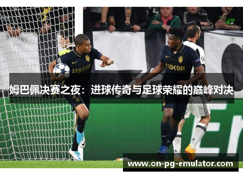 姆巴佩决赛之夜：进球传奇与足球荣耀的巅峰对决