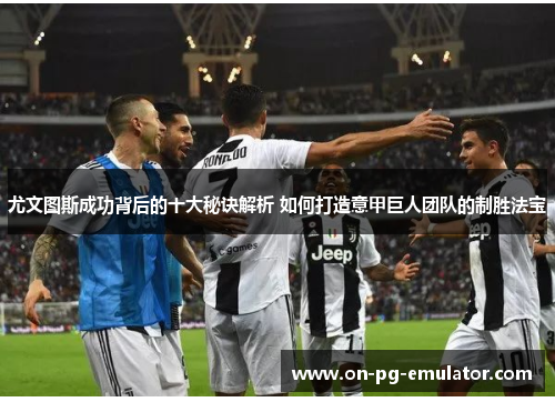 尤文图斯成功背后的十大秘诀解析 如何打造意甲巨人团队的制胜法宝