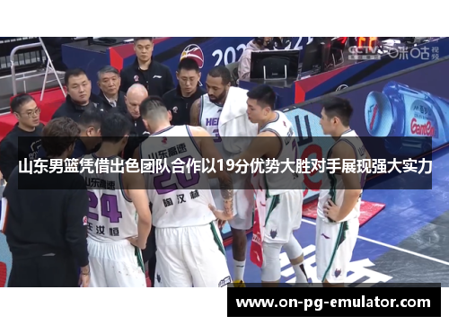 山东男篮凭借出色团队合作以19分优势大胜对手展现强大实力