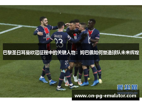 巴黎圣日耳曼欧冠征程中的关键人物：姆巴佩如何塑造球队未来辉煌