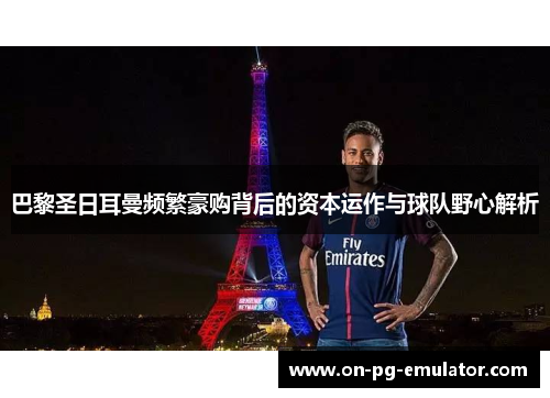 巴黎圣日耳曼频繁豪购背后的资本运作与球队野心解析