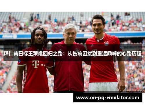拜仁昔日标王艰难回归之路:从伤病困扰到重返巅峰的心路历程 拜仁昔日标王艰难回归之路:从伤病困扰到重返巅峰的心路历程