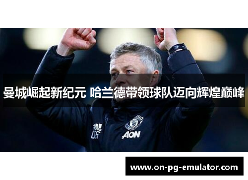 曼城崛起新纪元 哈兰德带领球队迈向辉煌巅峰