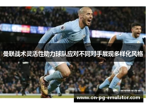 曼联战术灵活性助力球队应对不同对手展现多样化风格