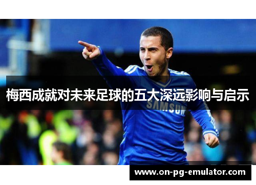 梅西成就对未来足球的五大深远影响与启示