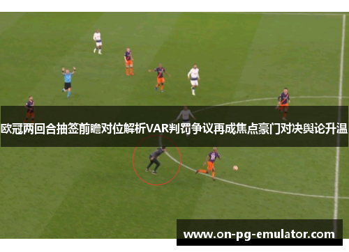 欧冠两回合抽签前瞻对位解析VAR判罚争议再成焦点豪门对决舆论升温