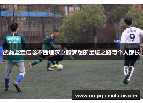 武磊坚定信念不断追求卓越梦想的足坛之路与个人成长