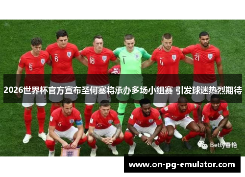 2026世界杯官方宣布圣何塞将承办多场小组赛 引发球迷热烈期待