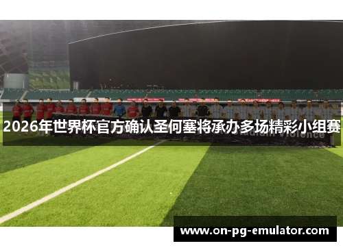 2026年世界杯官方确认圣何塞将承办多场精彩小组赛