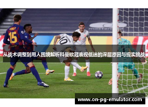 从战术调整到用人困境解析科曼欧冠表现低迷的深层原因与现实挑战