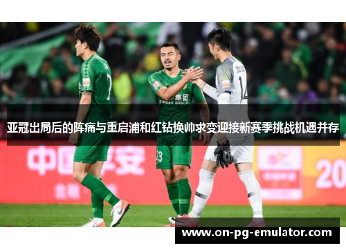 亚冠出局后的阵痛与重启浦和红钻换帅求变迎接新赛季挑战机遇并存