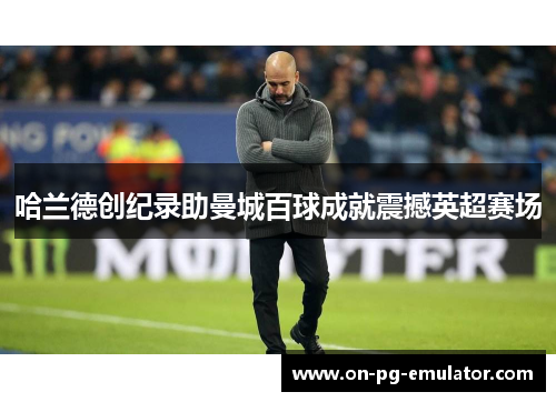 哈兰德创纪录助曼城百球成就震撼英超赛场