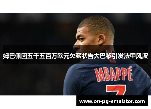 姆巴佩因五千五百万欧元欠薪状告大巴黎引发法甲风波
