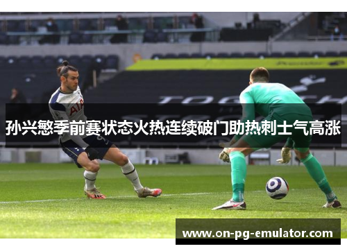 孙兴慜季前赛状态火热连续破门助热刺士气高涨 孙兴慜季前赛状态火热连续破门助热刺士气高涨