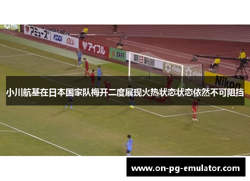 小川航基在日本国家队梅开二度展现火热状态状态依然不可阻挡