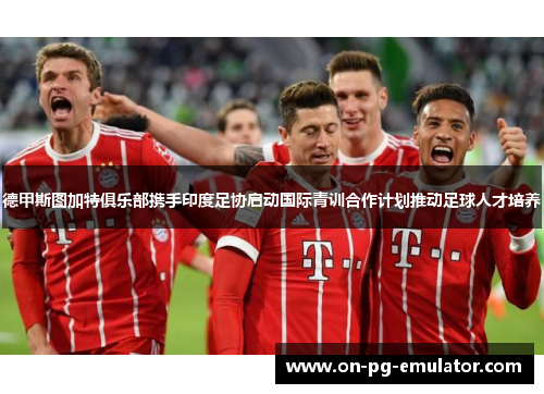 德甲斯图加特俱乐部携手印度足协启动国际青训合作计划推动足球人才培养