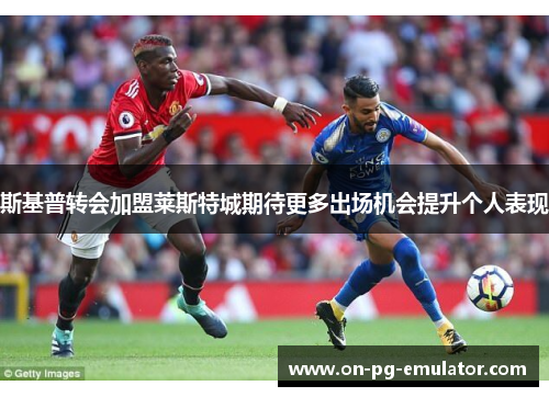 斯基普转会加盟莱斯特城期待更多出场机会提升个人表现
