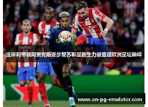 法廖利带领阿贾克斯逐步复苏彰显新生力量重返欧洲足坛巅峰