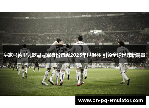 皇家马德里凭欧冠冠军身份晋级2025年世俱杯 引领全球足球新篇章