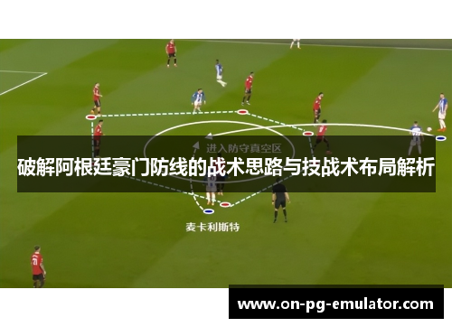 破解阿根廷豪门防线的战术思路与技战术布局解析