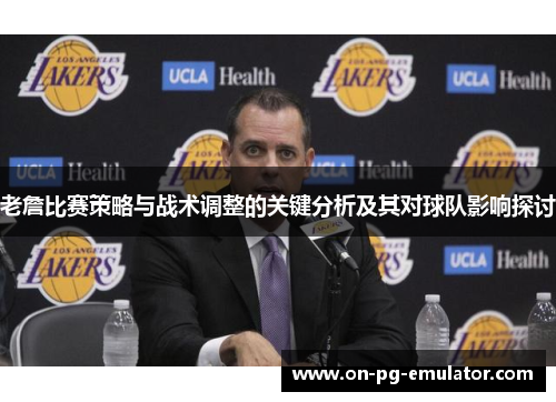 老詹比赛策略与战术调整的关键分析及其对球队影响探讨 老詹比赛策略与战术调整的关键分析及其对球队影响探讨