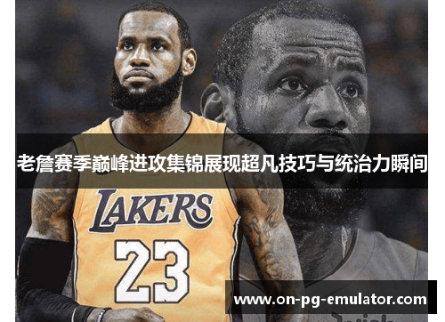 老詹赛季巅峰进攻集锦展现超凡技巧与统治力瞬间 老詹赛季巅峰进攻集锦展现超凡技巧与统治力瞬间